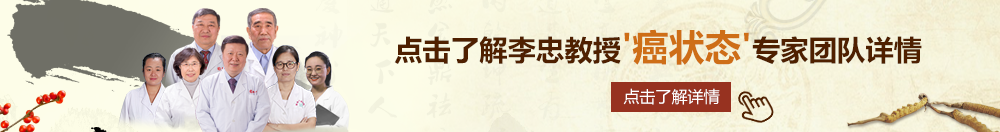 操外国女人的逼污污北京御方堂李忠教授“癌状态”专家团队详细信息